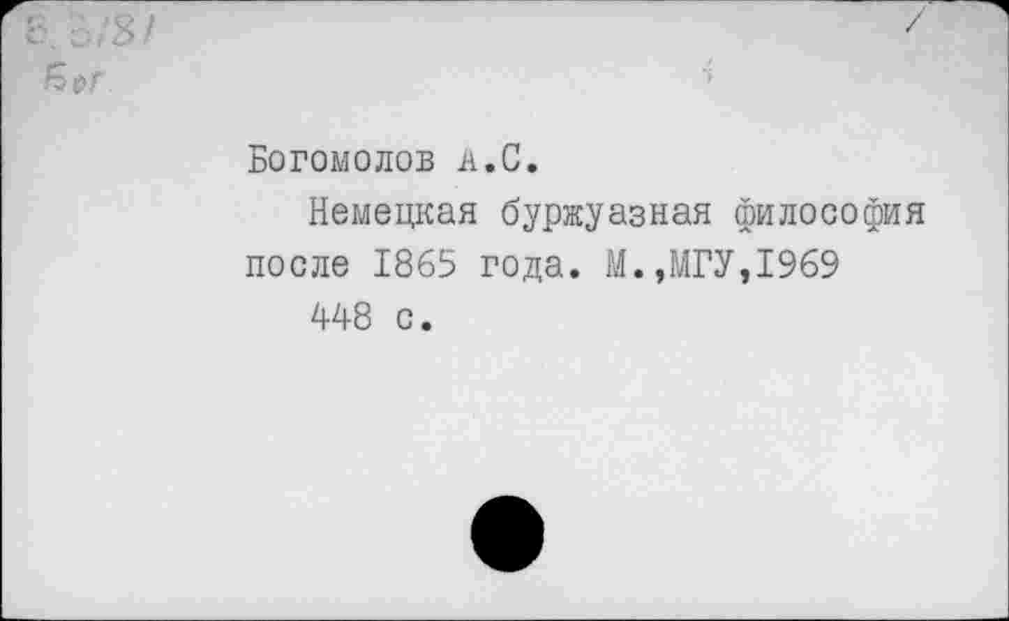 ﻿Богомолов А.С.
Немецкая буржуазная философия после 1865 года. М.,МГУ,1969
448 с.